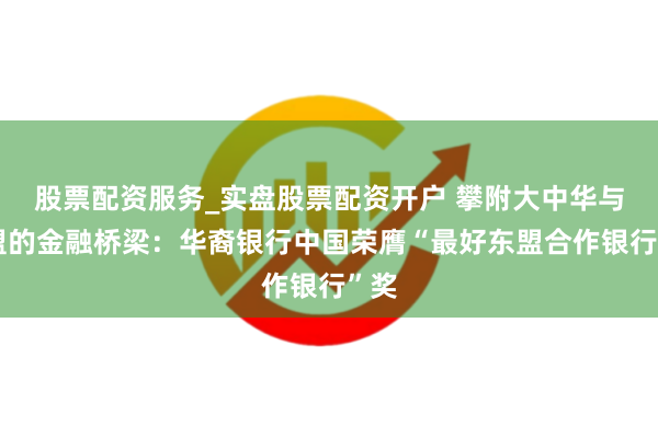 股票配资服务_实盘股票配资开户 攀附大中华与东盟的金融桥梁：华裔银行中国荣膺“最好东盟合作银行”奖