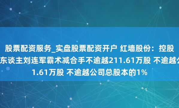 股票配资服务_实盘股票配资开户 红墙股份：控股鼓励、本色末端东谈主刘连军霸术减合手不逾越211.61万股 不逾越公司总股本的1%