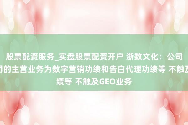 股票配资服务_实盘股票配资开户 浙数文化：公司关联子公司的主营业务为数字营销功绩和告白代理功绩等 不触及GEO业务