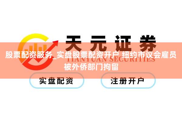 股票配资服务_实盘股票配资开户 纽约市议会雇员被外侨部门拘留