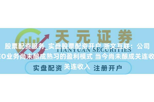 股票配资服务_实盘股票配资开户 浙文互联：公司GEO业务尚未酿成熟习的盈利模式 当今尚未酿成关连收入