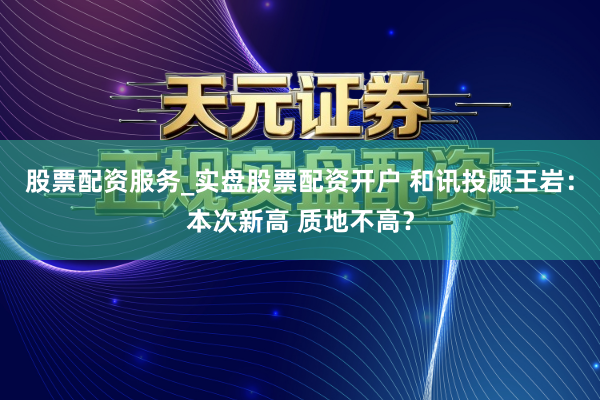 股票配资服务_实盘股票配资开户 和讯投顾王岩：本次新高 质地不高？