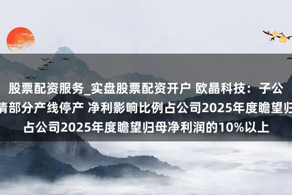 股票配资服务_实盘股票配资开户 欧晶科技：子公司天津欧川、宜兴欧清部分产线停产 净利影响比例占公司2025年度瞻望归母净利润的10%以上