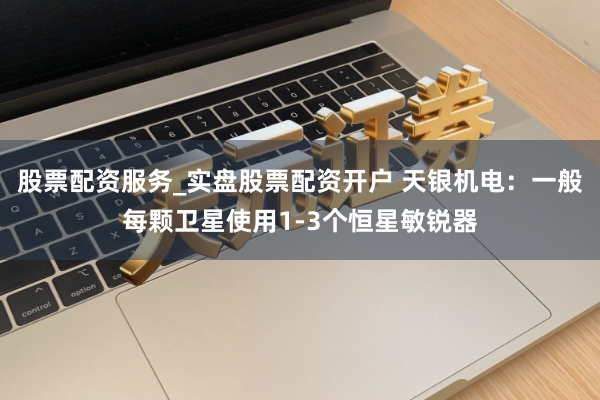 股票配资服务_实盘股票配资开户 天银机电：一般每颗卫星使用1-3个恒星敏锐器