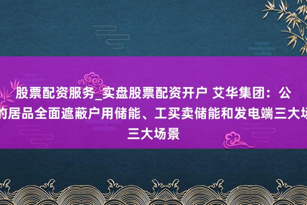 股票配资服务_实盘股票配资开户 艾华集团：公司的居品全面遮蔽户用储能、工买卖储能和发电端三大场景