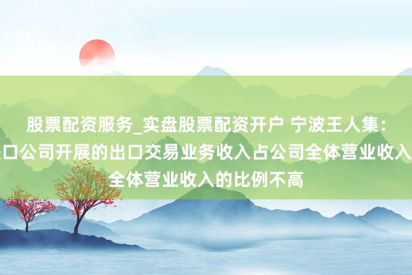 股票配资服务_实盘股票配资开户 宁波王人集：子公司出进口公司开展的出口交易业务收入占公司全体营业收入的比例不高