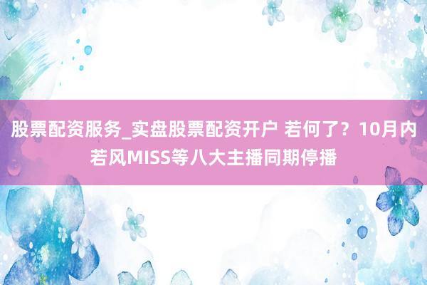 股票配资服务_实盘股票配资开户 若何了？10月内若风MISS等八大主播同期停播
