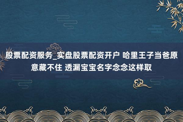 股票配资服务_实盘股票配资开户 哈里王子当爸原意藏不住 透漏宝宝名字念念这样取