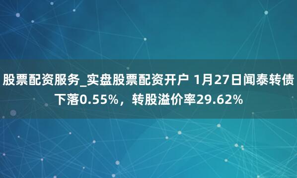 股票配资服务_实盘股票配资开户 1月27日闻泰转债下落0.55%，转股溢价率29.62%