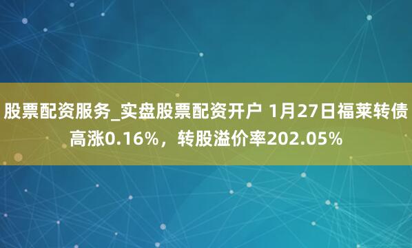 股票配资服务_实盘股票配资开户 1月27日福莱转债高涨0.16%，转股溢价率202.05%