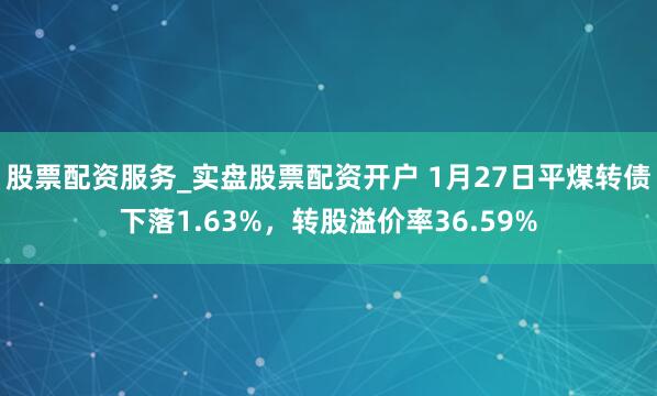股票配资服务_实盘股票配资开户 1月27日平煤转债下落1.63%，转股溢价率36.59%