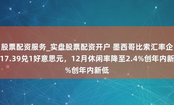 股票配资服务_实盘股票配资开户 墨西哥比索汇率企稳17.39兑1好意思元，12月休闲率降至2.4%创年内新低
