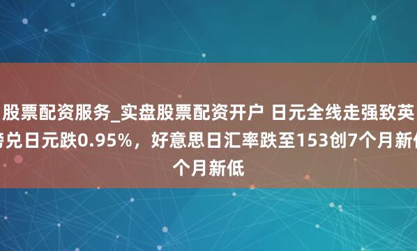 股票配资服务_实盘股票配资开户 日元全线走强致英镑兑日元跌0.95%，好意思日汇率跌至153创7个月新低