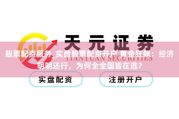 股票配资服务_实盘股票配资开户 黄金狂飙：经济明明还行，为何全全国皆在逃？