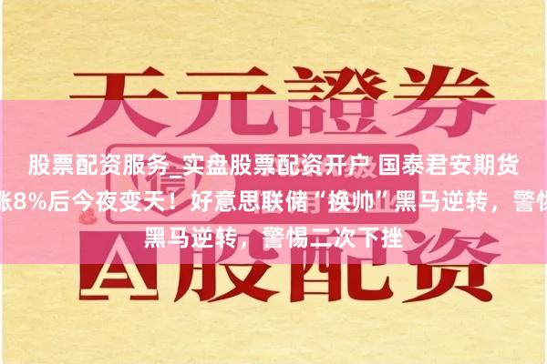 股票配资服务_实盘股票配资开户 国泰君安期货：黄金暴涨8%后今夜变天！好意思联储“换帅”黑马逆转，警惕二次下挫