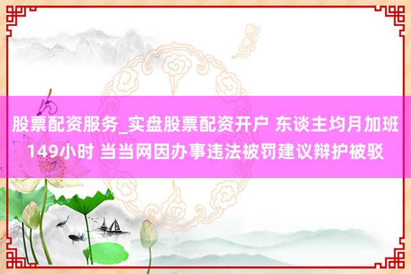 股票配资服务_实盘股票配资开户 东谈主均月加班149小时 当当网因办事违法被罚建议辩护被驳