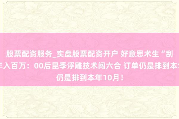 股票配资服务_实盘股票配资开户 好意思术生“刮腻子”年入百万：00后昆季浮雕技术闯六合 订单仍是排到本年10月！