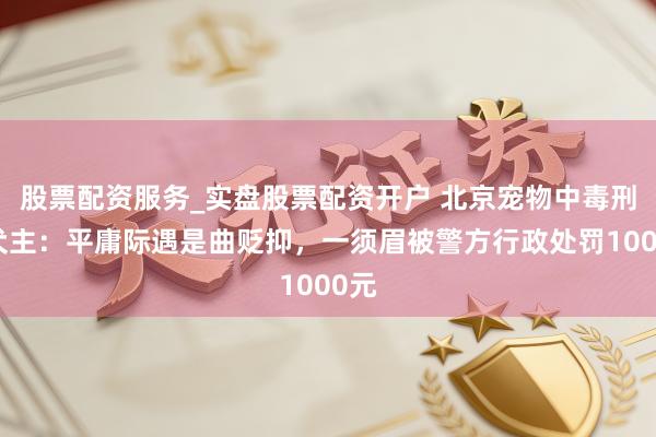 股票配资服务_实盘股票配资开户 北京宠物中毒刑案犬主：平庸际遇是曲贬抑，一须眉被警方行政处罚1000元