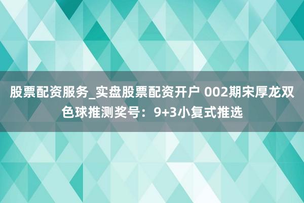 股票配资服务_实盘股票配资开户 002期宋厚龙双色球推测奖号：9+3小复式推选