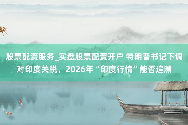 股票配资服务_实盘股票配资开户 特朗普书记下调对印度关税，2026年“印度行情”能否追溯