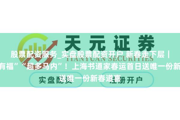 股票配资服务_实盘股票配资开户 新春走下层｜“随即有福”“超多马内”！上海书道家春运首日送唯一份新春道喜