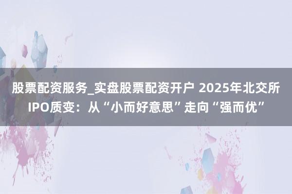 股票配资服务_实盘股票配资开户 2025年北交所IPO质变：从“小而好意思”走向“强而优”