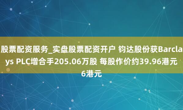 股票配资服务_实盘股票配资开户 钧达股份获Barclays PLC增合手205.06万股 每股作价约39.96港元