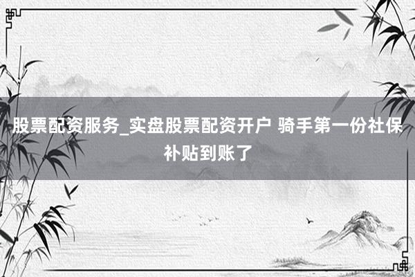 股票配资服务_实盘股票配资开户 骑手第一份社保补贴到账了