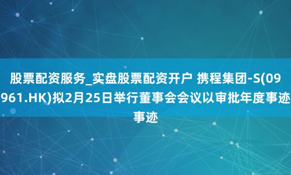 股票配资服务_实盘股票配资开户 携程集团-S(09961.HK)拟2月25日举行董事会会议以审批年度事迹