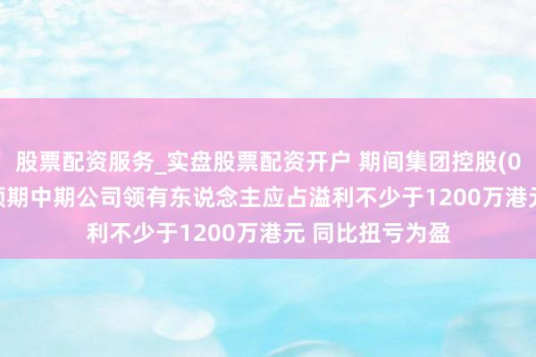 股票配资服务_实盘股票配资开户 期间集团控股(01023)发盈喜 预期中期公司领有东说念主应占溢利不少于1200万港元 同比扭亏为盈