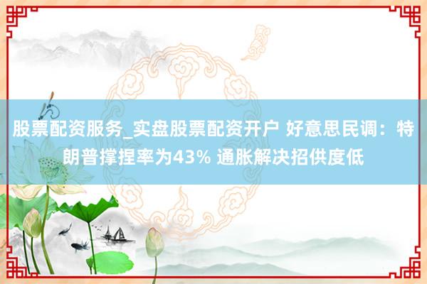 股票配资服务_实盘股票配资开户 好意思民调：特朗普撑捏率为43% 通胀解决招供度低