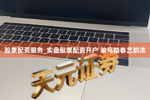 股票配资服务_实盘股票配资开户 骏马踏春艺韵浓