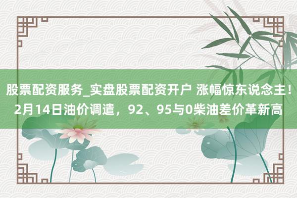 股票配资服务_实盘股票配资开户 涨幅惊东说念主!2月14日油价调遣,92、95与0柴油差价革新高