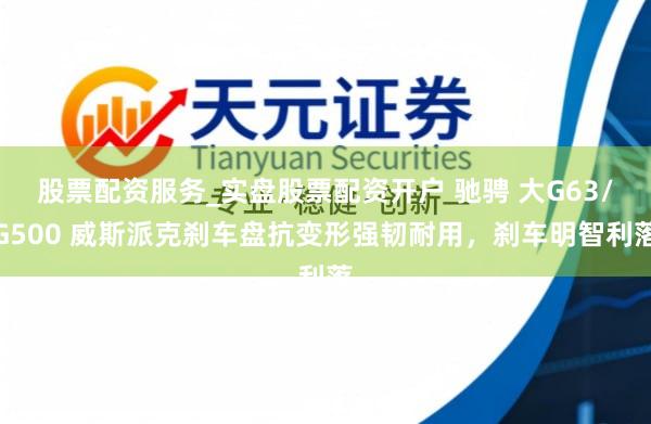 股票配资服务_实盘股票配资开户 驰骋 大G63/G500 威斯派克刹车盘抗变形强韧耐用，刹车明智利落