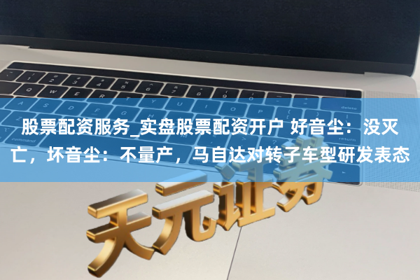 股票配资服务_实盘股票配资开户 好音尘：没灭亡，坏音尘：不量产，马自达对转子车型研发表态