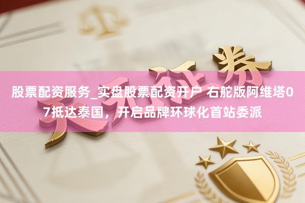 股票配资服务_实盘股票配资开户 右舵版阿维塔07抵达泰国，开启品牌环球化首站委派