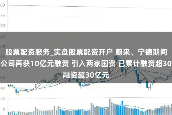股票配资服务_实盘股票配资开户 蔚来、宁德期间结伙公司再获10亿元融资 引入两家国资 已累计融资超30亿元