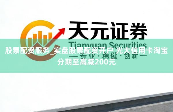 股票配资服务_实盘股票配资开户 光大信用卡淘宝分期至高减200元