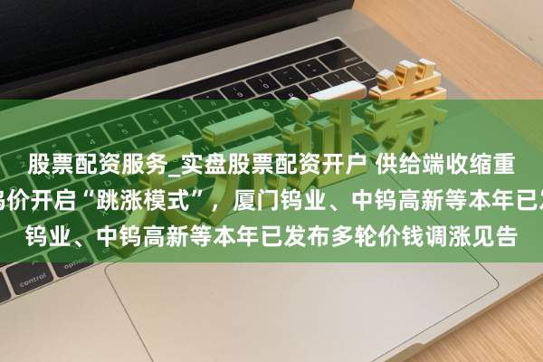 股票配资服务_实盘股票配资开户 供给端收缩重叠现货流通量下落，钨价开启“跳涨模式”，厦门钨业、中钨高新等本年已发布多轮价钱调涨见告