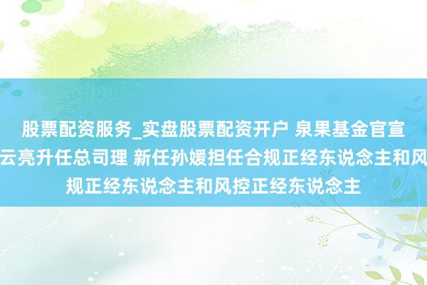 股票配资服务_实盘股票配资开户 泉果基金官宣料理层变动：李云亮升任总司理 新任孙媛担任合规正经东说念主和风控正经东说念主