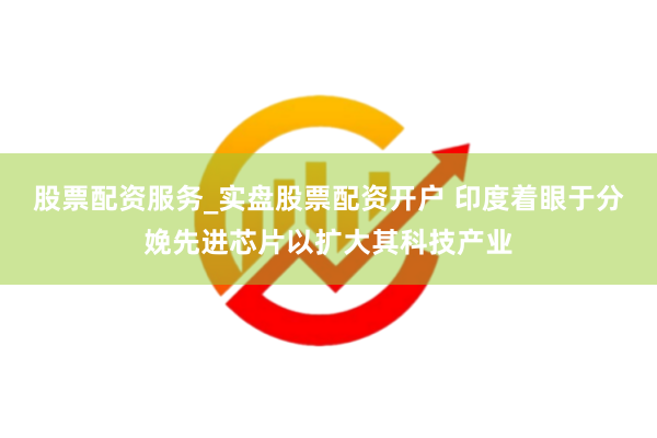 股票配资服务_实盘股票配资开户 印度着眼于分娩先进芯片以扩大其科技产业