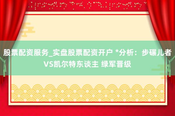 股票配资服务_实盘股票配资开户 *分析：步碾儿者VS凯尔特东谈主 绿军晋级