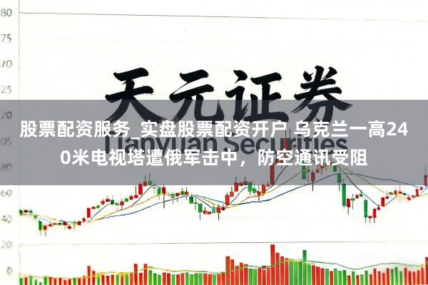 股票配资服务_实盘股票配资开户 乌克兰一高240米电视塔遭俄军击中，防空通讯受阻