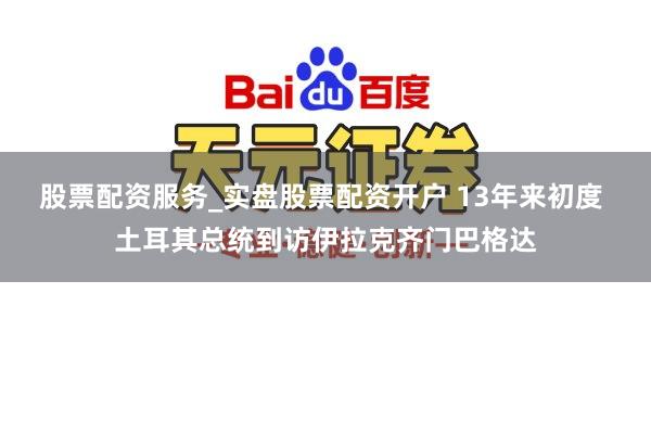 股票配资服务_实盘股票配资开户 13年来初度 土耳其总统到访伊拉克齐门巴格达