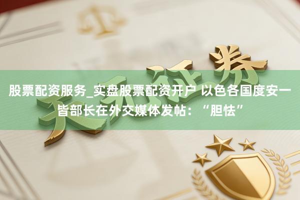 股票配资服务_实盘股票配资开户 以色各国度安一皆部长在外交媒体发帖：“胆怯”