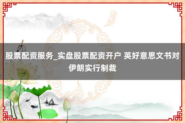 股票配资服务_实盘股票配资开户 英好意思文书对伊朗实行制裁