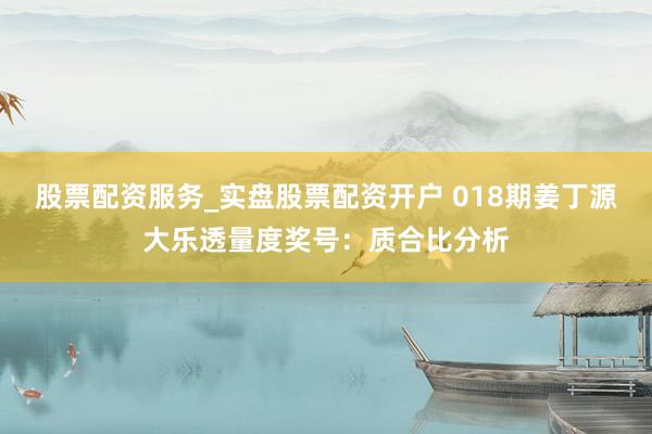 股票配资服务_实盘股票配资开户 018期姜丁源大乐透量度奖号：质合比分析
