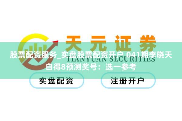 股票配资服务_实盘股票配资开户 041期李晓天自得8预测奖号：选一参考