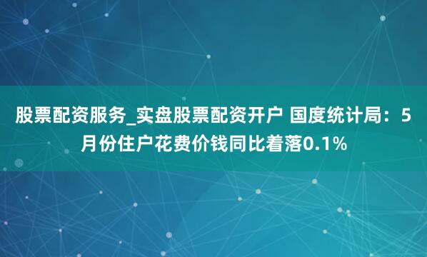 股票配资服务_实盘股票配资开户 国度统计局：5月份住户花费价钱同比着落0.1%