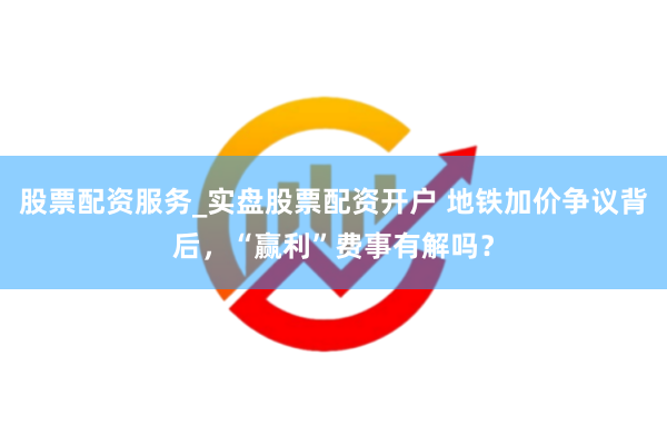 股票配资服务_实盘股票配资开户 地铁加价争议背后，“赢利”费事有解吗？